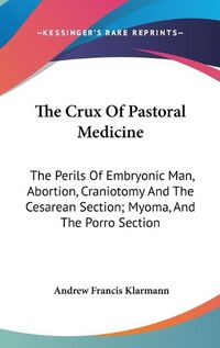 Cover image for The Crux of Pastoral Medicine: The Perils of Embryonic Man, Abortion, Craniotomy and the Cesarean Section; Myoma, and the Porro Section