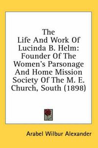 Cover image for The Life and Work of Lucinda B. Helm: Founder of the Women's Parsonage and Home Mission Society of the M. E. Church, South (1898)