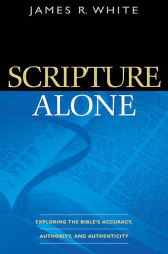Scripture Alone - Exploring the Bible"s Accuracy, Authority and Authenticity