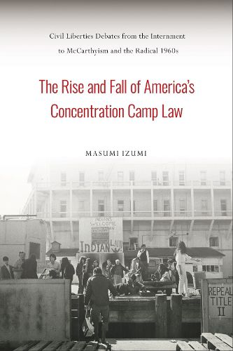 Cover image for The Rise and Fall of America's Concentration Camp Law: Civil Liberties Debates from the Internment to McCarthyism and the Radical 1960s