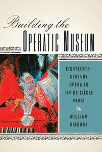 Cover image for Building the Operatic Museum: Eighteenth-Century Opera in Fin-de-Siecle Paris