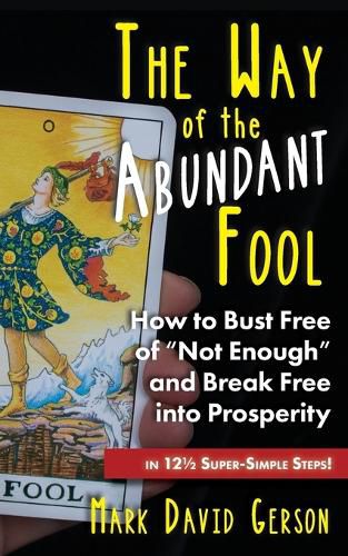 Cover image for The Way of the Abundant Fool: How to Bust Free of Not Enough and Break Free into Prosperity...in 121/2 Super-Simple Steps!