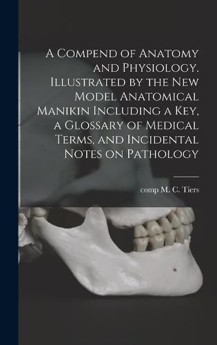 Cover image for A Compend of Anatomy and Physiology. Illustrated by the New Model Anatomical Manikin Including a key, a Glossary of Medical Terms, and Incidental Notes on Pathology