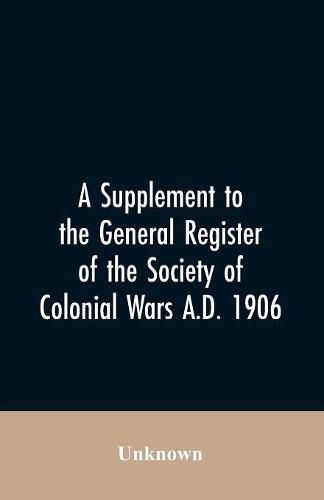 Cover image for A Supplement to the General Register of the Society of Colonial Wars A.D. 1906