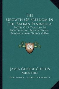 Cover image for The Growth of Freedom in the Balkan Peninsula: Notes of a Traveler in Montenegro, Bosnia, Servia, Bulgaria, and Greece (1886)