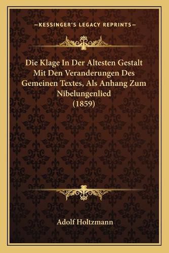 Cover image for Die Klage in Der Altesten Gestalt Mit Den Veranderungen Des Gemeinen Textes, ALS Anhang Zum Nibelungenlied (1859)