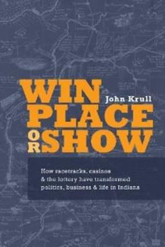 Cover image for Win, Place or Show: How Racetracks, Casinos & the Lottery Have Transformed Politics, Business & Life in Indiana