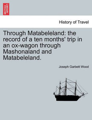 Cover image for Through Matabeleland: The Record of a Ten Months' Trip in an Ox-Wagon Through Mashonaland and Matabeleland.