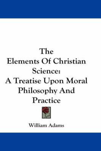 Cover image for The Elements of Christian Science: A Treatise Upon Moral Philosophy and Practice