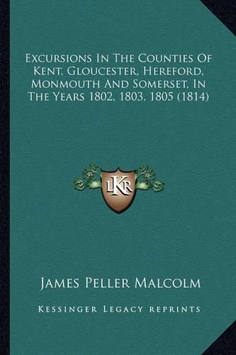 Cover image for Excursions in the Counties of Kent, Gloucester, Hereford, Monmouth and Somerset, in the Years 1802, 1803, 1805 (1814)