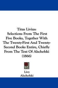 Cover image for Titus Livius: Selections from the First Five Books, Together with the Twenty-First and Twenty-Second Books Entire, Chiefly from the Text of Alschefski (1866)