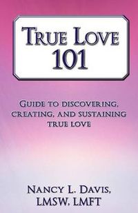 Cover image for True Love 101: Guide to Discovering, Creating, and Sustaining True Love