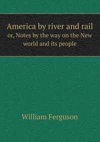 Cover image for America by river and rail or, Notes by the way on the New world and its people