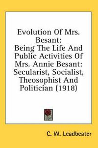 Cover image for Evolution of Mrs. Besant: Being the Life and Public Activities of Mrs. Annie Besant: Secularist, Socialist, Theosophist and Politician (1918)