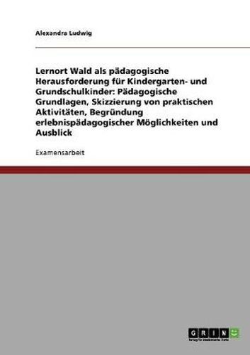 Cover image for Lernort Wald als padagogische Herausforderung fur Kindergarten- und Grundschulkinder: Padagogische Grundlagen, Skizzierung von praktischen Aktivitaten, Begrundung erlebnispadagogischer Moeglichkeiten und Ausblick