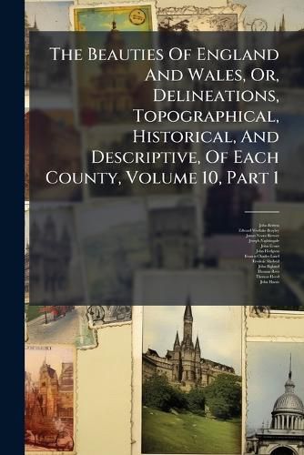 Cover image for The Beauties Of England And Wales, Or, Delineations, Topographical, Historical, And Descriptive, Of Each County, Volume 10, Part 1