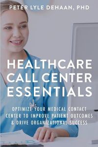 Cover image for Healthcare Call Center Essentials: Optimize Your Medical Contact Center to Improve Patient Outcomes and Drive Organizational Success