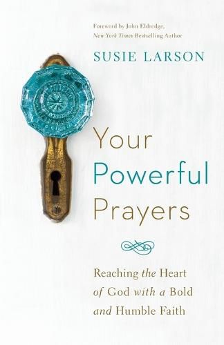 Your Powerful Prayers - Reaching the Heart of God with a Bold and Humble Faith