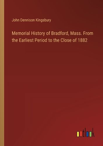 Memorial History of Bradford, Mass. From the Earliest Period to the Close of 1882