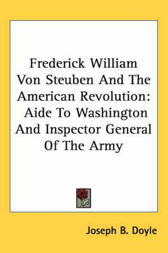 Frederick William Von Steuben and the American Revolution: Aide to Washington and Inspector General of the Army