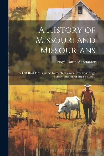 Cover image for A History of Missouri and Missourians; a Text Book for "class A" Elementary Grade, Freshman High School, and Junior High School ..