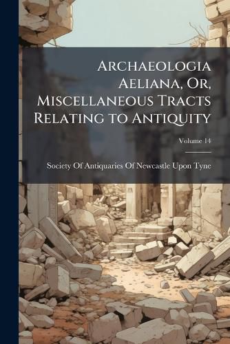 Cover image for Archaeologia Aeliana, Or, Miscellaneous Tracts Relating to Antiquity, Volume 14
