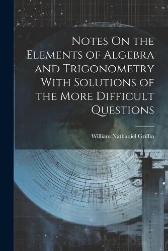 Notes On the Elements of Algebra and Trigonometry With Solutions of the More Difficult Questions