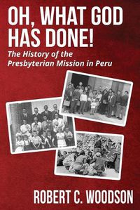 Cover image for Oh, What God Has Done!: The History of the Presbyterian Mission in Peru