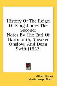 Cover image for History of the Reign of King James the Second: Notes by the Earl of Dartmouth, Speaker Onslow, and Dean Swift (1852)