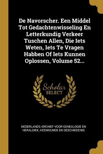 De Navorscher. Een Middel Tot Gedachtenwisseling En Letterkundig Verkeer Tuschen Allen, Die Iets Weten, Iets Te Vragen Habben Of Iets Kunnen Oplossen, Volume 52...