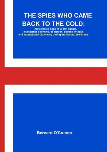 Cover image for THE Spies Who Came Back to the Cold: an Icelandic Saga of Secret Agents, Intelligence Agencies, Deception, Political Intrigue and International Diplomacy During the Second World War