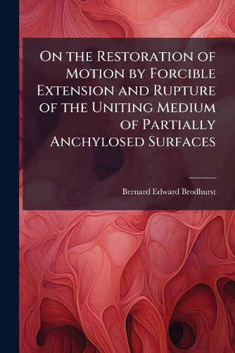 Cover image for On the Restoration of Motion by Forcible Extension and Rupture of the Uniting Medium of Partially Anchylosed Surfaces