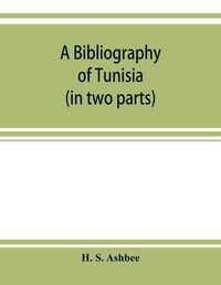 Cover image for A bibliography of Tunisia: from the earliest times to the end of 1888 (in two parts): including Utica and Carthage, the Punic Wars, the Roman occupation, the Arab conquest, the expeditions of Louis IX and Charles V and the French Protectorate