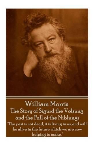 William Morris - The Story of Sigurd the Volsung and the Fall of the Niblungs: The past is not dead, it is living in us, and will be alive in the future which we are now helping to make.