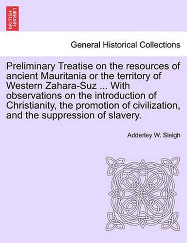 Cover image for Preliminary Treatise on the Resources of Ancient Mauritania or the Territory of Western Zahara-Suz ... with Observations on the Introduction of Christianity, the Promotion of Civilization, and the Suppression of Slavery.