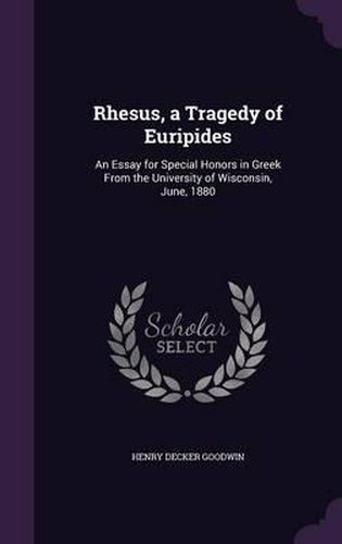 Rhesus, a Tragedy of Euripides: An Essay for Special Honors in Greek from the University of Wisconsin, June, 1880