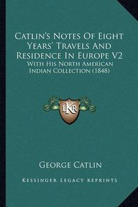 Cover image for Catlin's Notes of Eight Years' Travels and Residence in Eurocatlin's Notes of Eight Years' Travels and Residence in Europe V2 Pe V2: With His North American Indian Collection (1848) with His North American Indian Collection (1848)