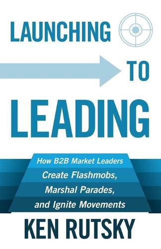 Cover image for Launching to Leading: How B2B Market Leaders Create Flashmobs, Marshal Parades and Ignite Movements