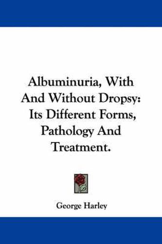 Cover image for Albuminuria, with and Without Dropsy: Its Different Forms, Pathology and Treatment.