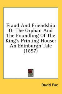 Cover image for Fraud and Friendship or the Orphan and the Foundling of the King's Printing House: An Edinburgh Tale (1857)