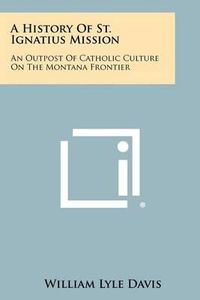 Cover image for A History of St. Ignatius Mission: An Outpost of Catholic Culture on the Montana Frontier