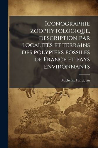 Cover image for Iconographie Zoophytologique, Description Par Localit S Et Terrains Des Polypiers Fossiles de France Et Pays Environnants