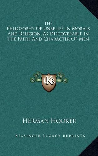 Cover image for The Philosophy of Unbelief in Morals and Religion, as Discoverable in the Faith and Character of Men