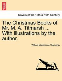 Cover image for The Christmas Books of Mr. M. A. Titmarsh ... with Illustrations by the Author.