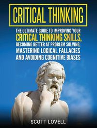 Cover image for Critical Thinking: The Ultimate Guide to Improving Your Critical Thinking Skills, Becoming Better at Problem Solving, Mastering Logical Fallacies and Avoiding Cognitive Biases