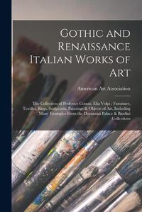 Cover image for Gothic and Renaissance Italian Works of Art: the Collection of Professor Comm. Elia Volpi: Furniture, Textiles, Rugs, Sculptures, Paintings & Objects of Art, Including Many Examples From the Davanzati Palace & Bardini Collections