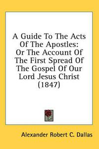 Cover image for A Guide to the Acts of the Apostles: Or the Account of the First Spread of the Gospel of Our Lord Jesus Christ (1847)