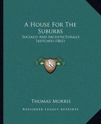 Cover image for A House for the Suburbs: Socially and Architecturally Sketched (1861)