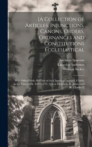 [A Collection of Articles, Injunctions, Canons, Orders, Ordinances and Constitutions Ecclesiastical; With Other Public Records of the Church of England, Chiefly in the Times of K. Edward VI, Queen Elizabeth, K. James and K. Charles I]