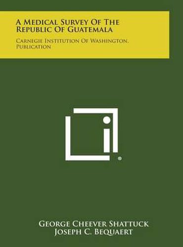 Cover image for A Medical Survey of the Republic of Guatemala: Carnegie Institution of Washington. Publication